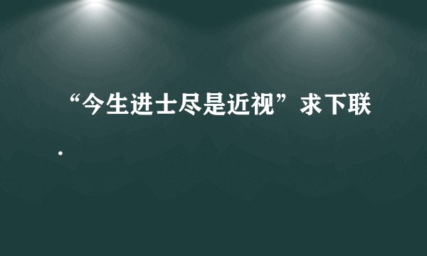 “今生进士尽是近视”求下联.