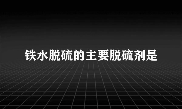 铁水脱硫的主要脱硫剂是