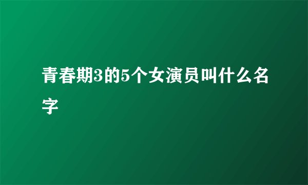 青春期3的5个女演员叫什么名字