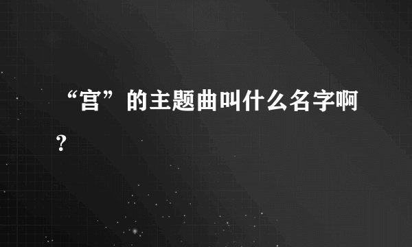 “宫”的主题曲叫什么名字啊？