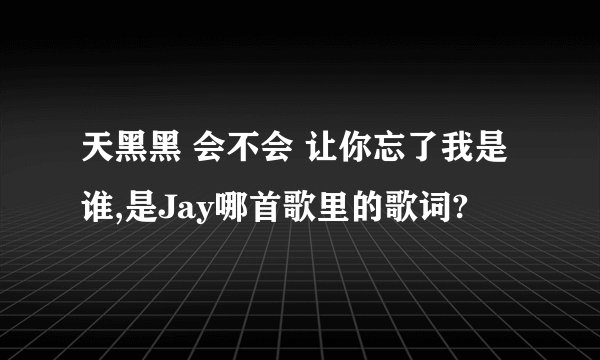 天黑黑 会不会 让你忘了我是谁,是Jay哪首歌里的歌词?