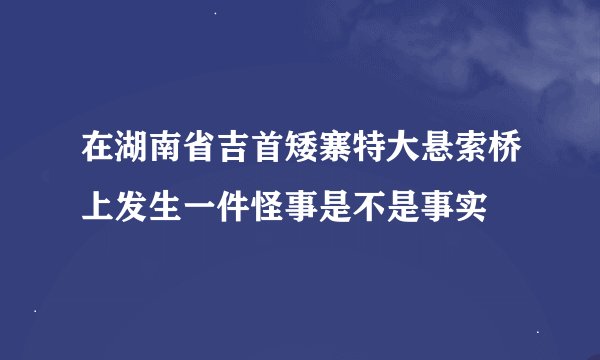 在湖南省吉首矮寨特大悬索桥上发生一件怪事是不是事实