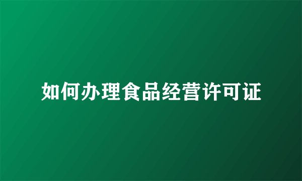 如何办理食品经营许可证