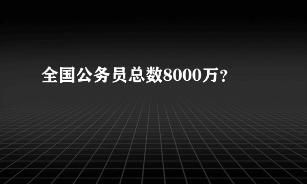全国公务员总数8000万？
