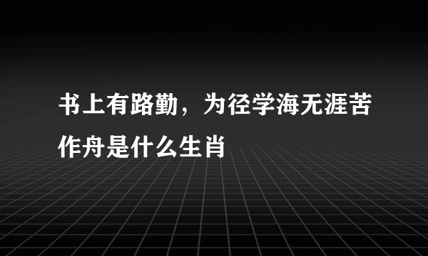 书上有路勤，为径学海无涯苦作舟是什么生肖