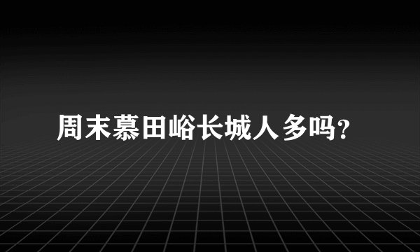 周末慕田峪长城人多吗？