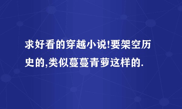 求好看的穿越小说!要架空历史的,类似蔓蔓青萝这样的.
