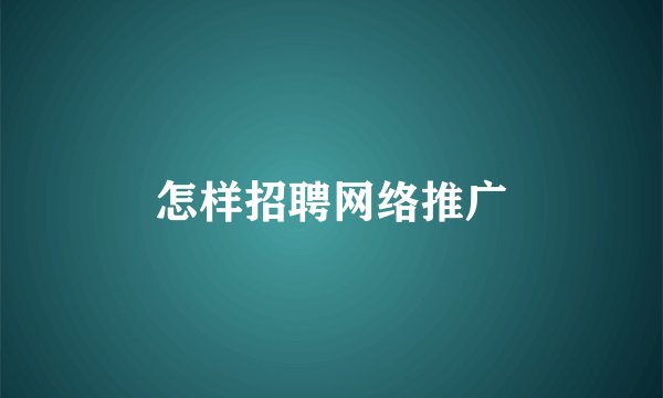 怎样招聘网络推广