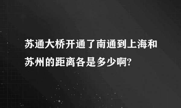苏通大桥开通了南通到上海和苏州的距离各是多少啊?