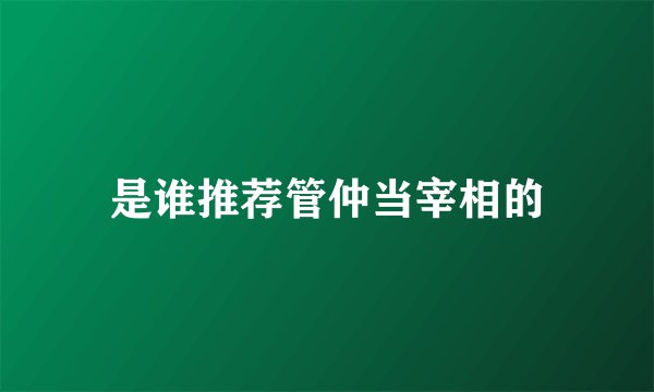 是谁推荐管仲当宰相的