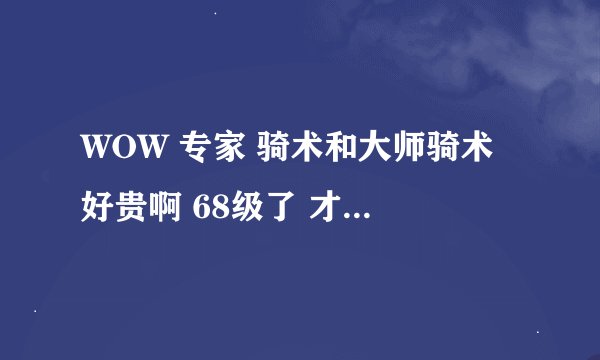 WOW 专家 骑术和大师骑术 好贵啊 68级了 才2000J 学不起啊 90还有潘达利亚的骑术 这不是坑吗拜托了各位 