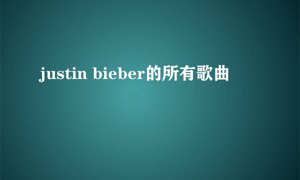 justin bieber的所有歌曲