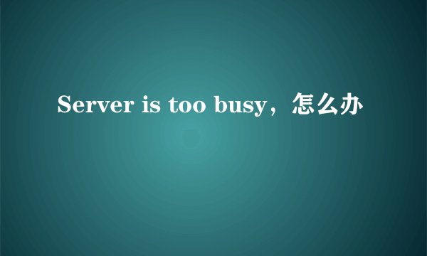 Server is too busy，怎么办