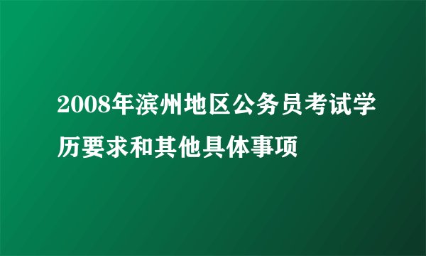 2008年滨州地区公务员考试学历要求和其他具体事项