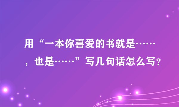 用“一本你喜爱的书就是……，也是……”写几句话怎么写？
