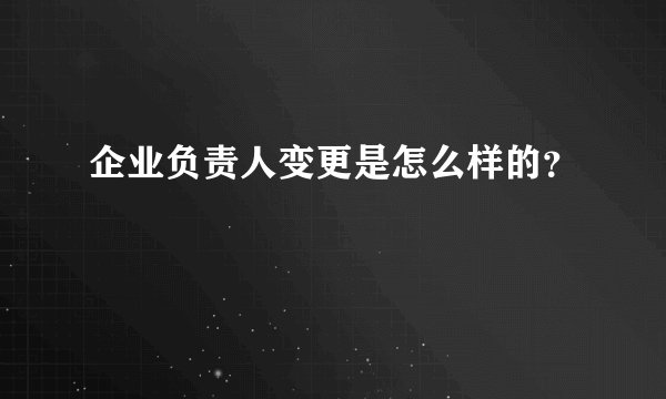 企业负责人变更是怎么样的？