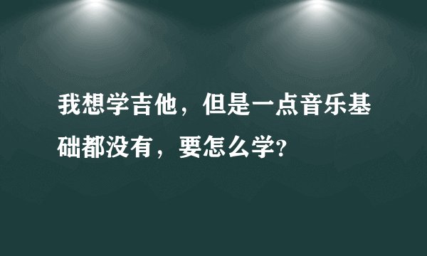 我想学吉他，但是一点音乐基础都没有，要怎么学？