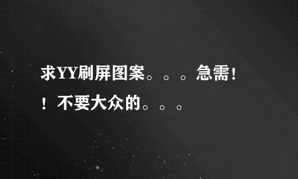 求YY刷屏图案。。。急需！！不要大众的。。。