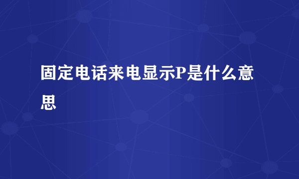 固定电话来电显示P是什么意思