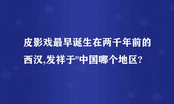 皮影戏最早诞生在两千年前的西汉,发祥于