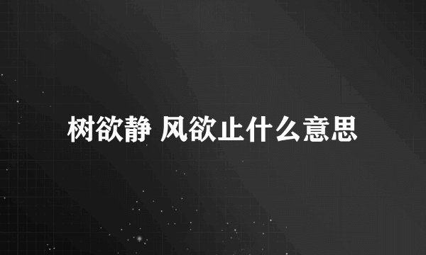 树欲静 风欲止什么意思