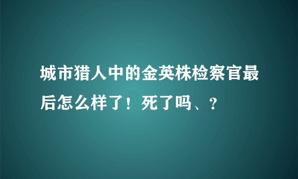 城市猎人中的金英株检察官最后怎么样了！死了吗、？