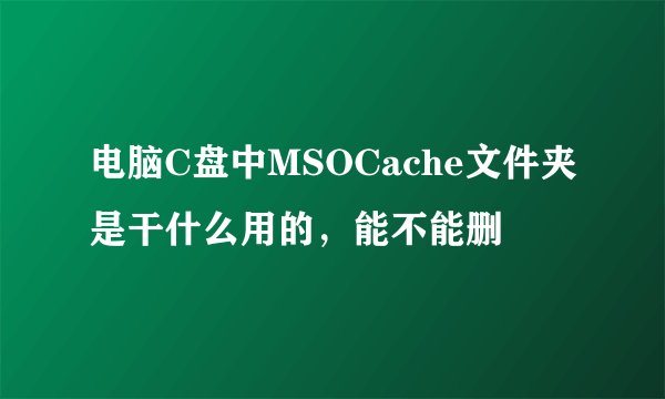 电脑C盘中MSOCache文件夹是干什么用的，能不能删