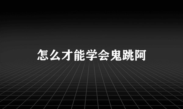 怎么才能学会鬼跳阿
