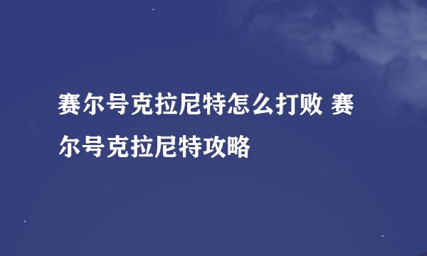 赛尔号克拉尼特怎么打败 赛尔号克拉尼特攻略