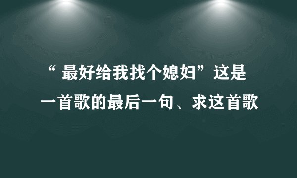 “ 最好给我找个媳妇”这是一首歌的最后一句、求这首歌