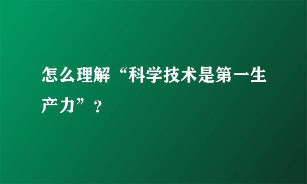 怎么理解“科学技术是第一生产力”？