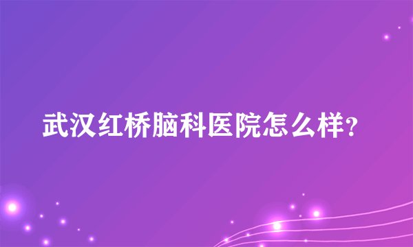 武汉红桥脑科医院怎么样？