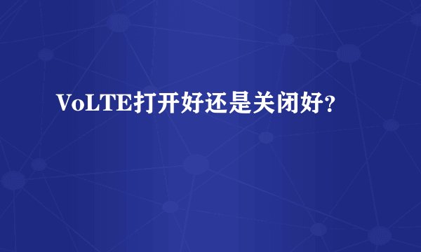 VoLTE打开好还是关闭好？