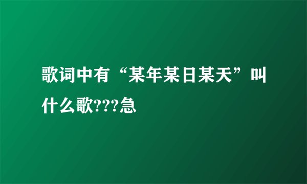 歌词中有“某年某日某天”叫什么歌???急