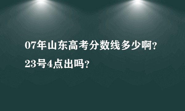 07年山东高考分数线多少啊？23号4点出吗？