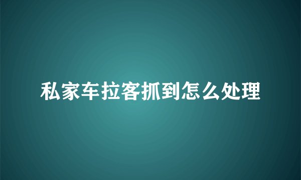 私家车拉客抓到怎么处理