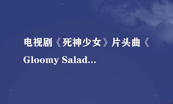 电视剧《死神少女》片头曲《Gloomy Salad Days》歌词