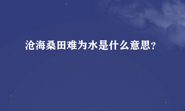 沧海桑田难为水是什么意思？