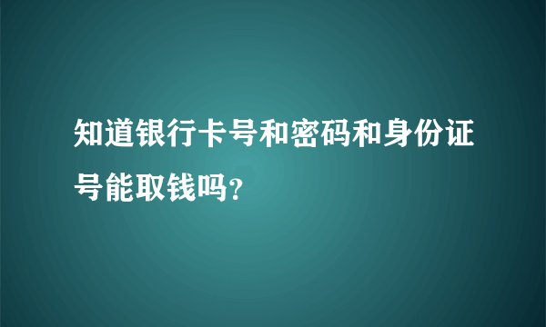 知道银行卡号和密码和身份证号能取钱吗？
