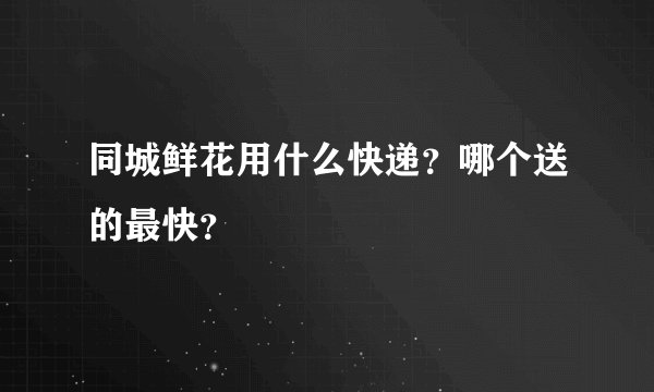 同城鲜花用什么快递？哪个送的最快？