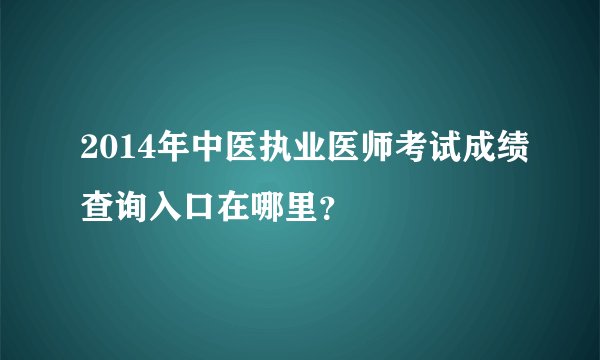 2014年中医执业医师考试成绩查询入口在哪里？