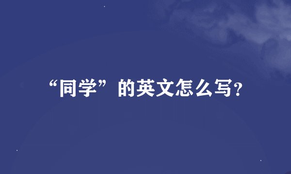 “同学”的英文怎么写？