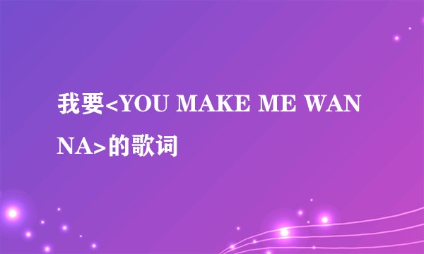 我要<YOU MAKE ME WANNA>的歌词