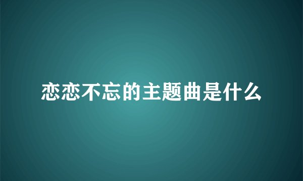 恋恋不忘的主题曲是什么