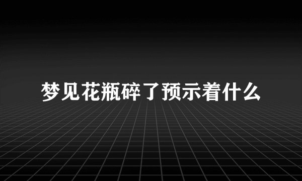 梦见花瓶碎了预示着什么