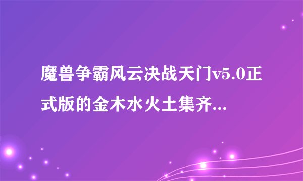 魔兽争霸风云决战天门v5.0正式版的金木水火土集齐了以后 怎么可以得到那个极强的武器