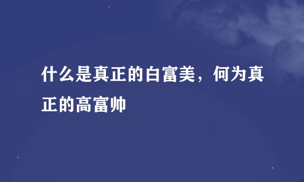 什么是真正的白富美，何为真正的高富帅