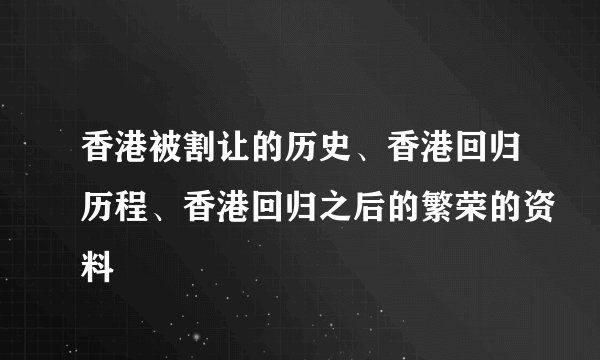 香港被割让的历史、香港回归历程、香港回归之后的繁荣的资料