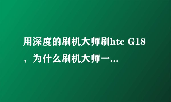 用深度的刷机大师刷htc G18，为什么刷机大师一直无法认到手机？我已确认，数据线什么的都连上了