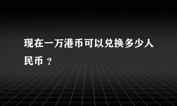 现在一万港币可以兑换多少人民币 ？